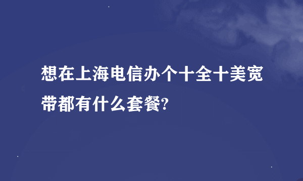 想在上海电信办个十全十美宽带都有什么套餐?