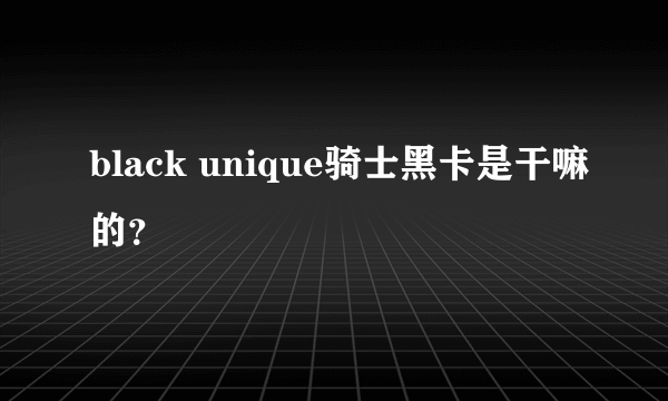 black unique骑士黑卡是干嘛的？