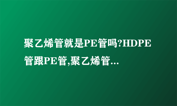 聚乙烯管就是PE管吗?HDPE管跟PE管,聚乙烯管有什么区别?