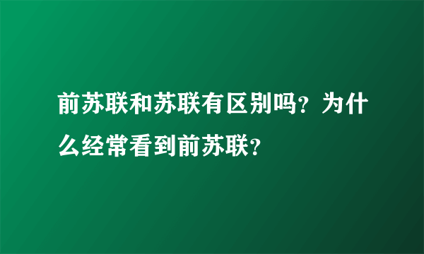 前苏联和苏联有区别吗？为什么经常看到前苏联？