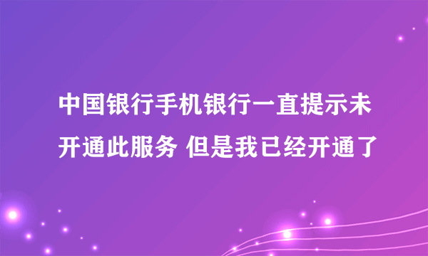 中国银行手机银行一直提示未开通此服务 但是我已经开通了