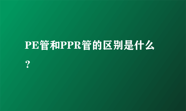 PE管和PPR管的区别是什么？