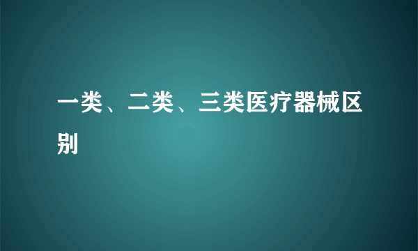 一类、二类、三类医疗器械区别