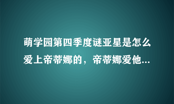 萌学园第四季度谜亚星是怎么爱上帝蒂娜的，帝蒂娜爱他么，他们的结局是怎样的