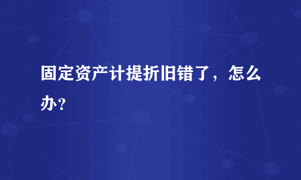 固定资产计提折旧错了，怎么办？