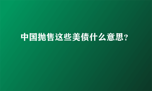 中国抛售这些美债什么意思？