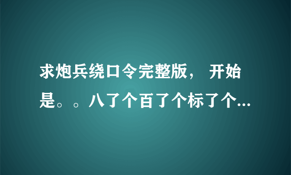 求炮兵绕口令完整版， 开始是。。八了个百了个标了个兵了个北了个坡。。。一直到。。。上了个北了个京