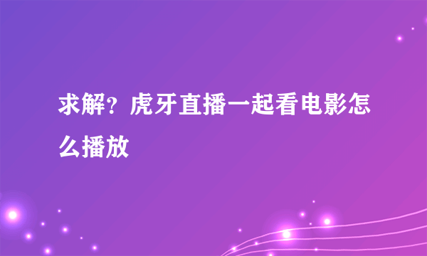 求解？虎牙直播一起看电影怎么播放