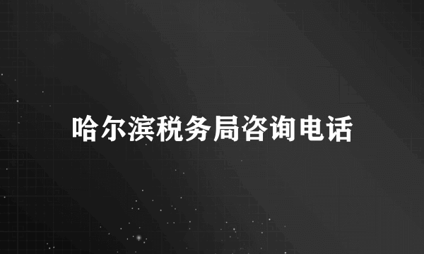 哈尔滨税务局咨询电话