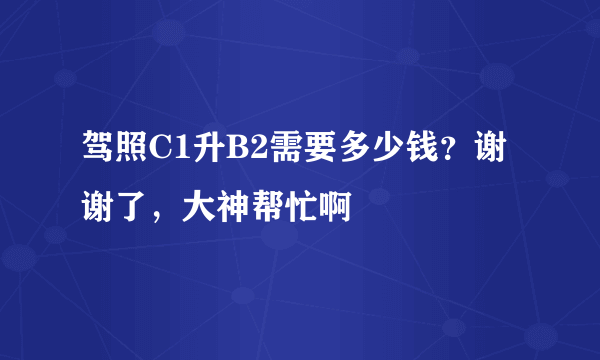 驾照C1升B2需要多少钱？谢谢了，大神帮忙啊