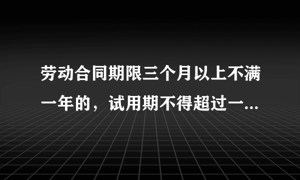 劳动合同期限三个月以上不满一年的，试用期不得超过一个月谢谢了，大神帮忙啊