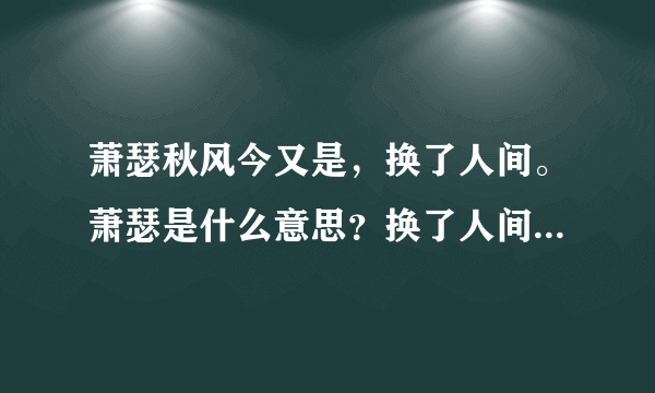 萧瑟秋风今又是，换了人间。萧瑟是什么意思？换了人间是什么意思？这句话是什么意思？