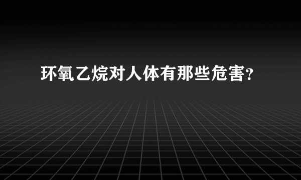 环氧乙烷对人体有那些危害？