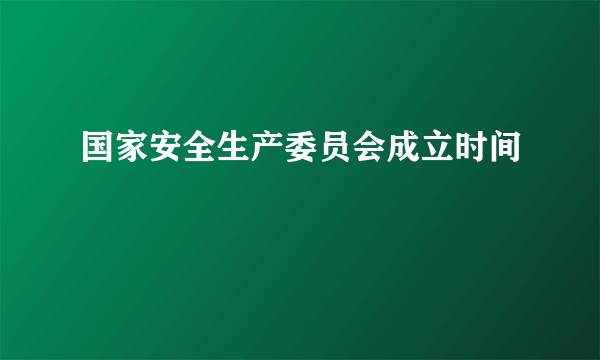 国家安全生产委员会成立时间