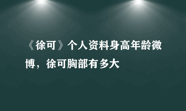 《徐可》个人资料身高年龄微博，徐可胸部有多大