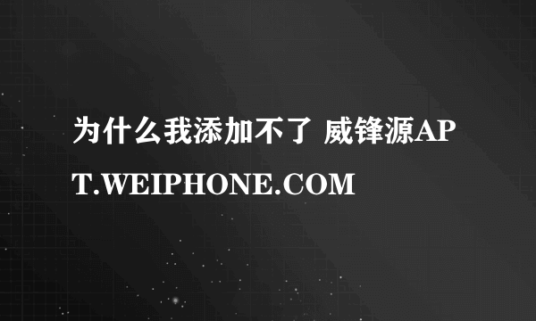 为什么我添加不了 威锋源APT.WEIPHONE.COM