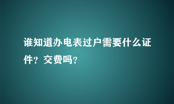 谁知道办电表过户需要什么证件？交费吗？