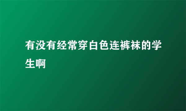 有没有经常穿白色连裤袜的学生啊