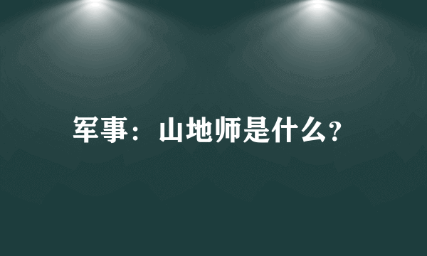 军事：山地师是什么？