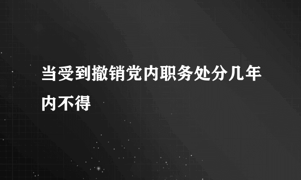 当受到撤销党内职务处分几年内不得