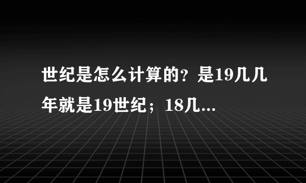 世纪是怎么计算的？是19几几年就是19世纪；18几几年就是18世纪吗？