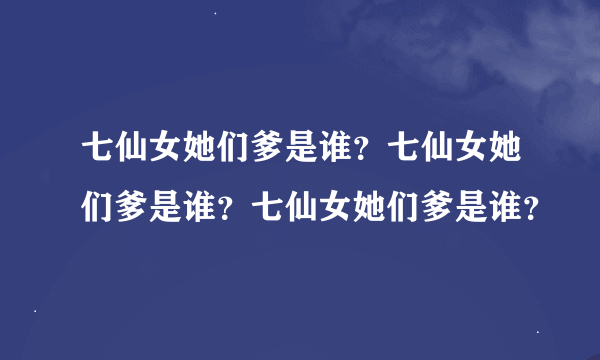 七仙女她们爹是谁？七仙女她们爹是谁？七仙女她们爹是谁？