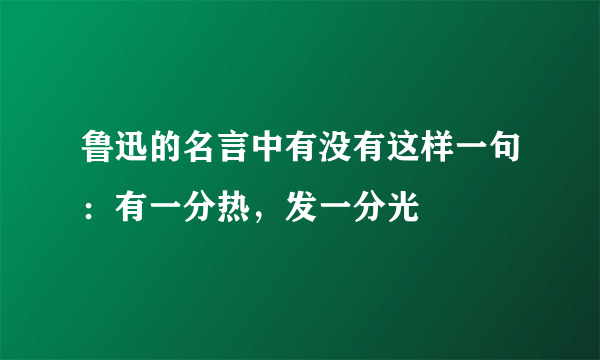 鲁迅的名言中有没有这样一句：有一分热，发一分光