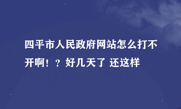 四平市人民政府网站怎么打不开啊！？好几天了 还这样