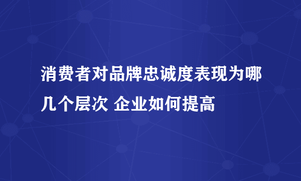 消费者对品牌忠诚度表现为哪几个层次 企业如何提高