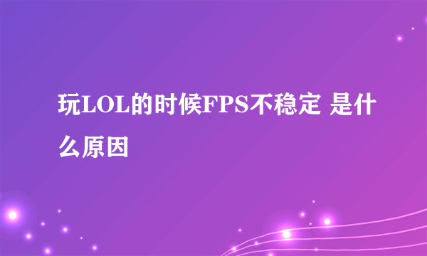 玩LOL的时候FPS不稳定 是什么原因