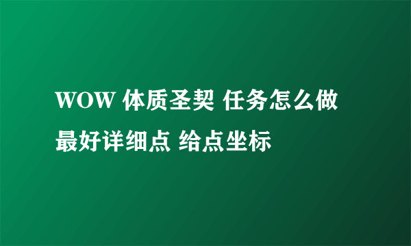 WOW 体质圣契 任务怎么做 最好详细点 给点坐标