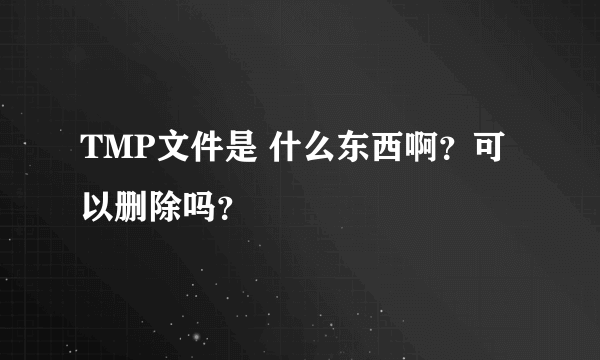 TMP文件是 什么东西啊？可以删除吗？