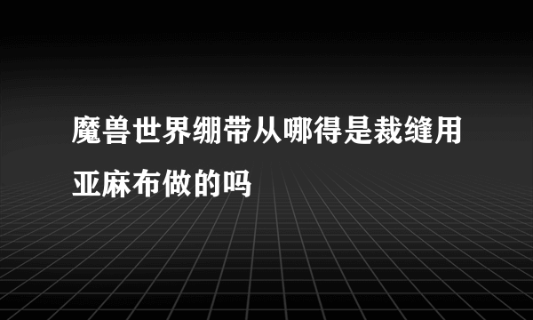 魔兽世界绷带从哪得是裁缝用亚麻布做的吗