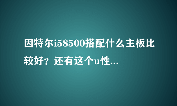 因特尔i58500搭配什么主板比较好？还有这个u性价比怎么样？