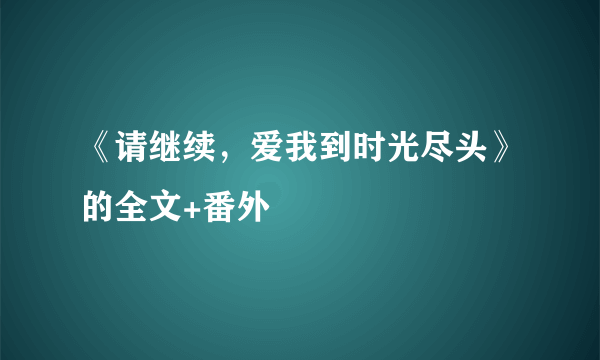 《请继续，爱我到时光尽头》的全文+番外