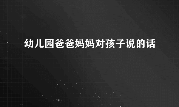 幼儿园爸爸妈妈对孩子说的话