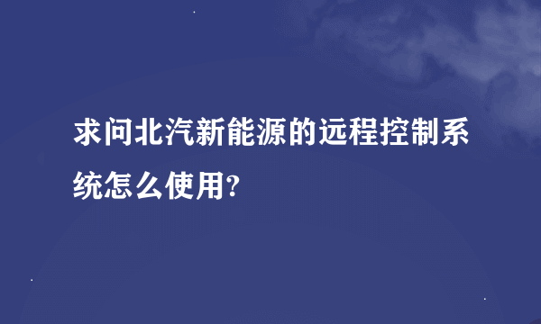 求问北汽新能源的远程控制系统怎么使用?