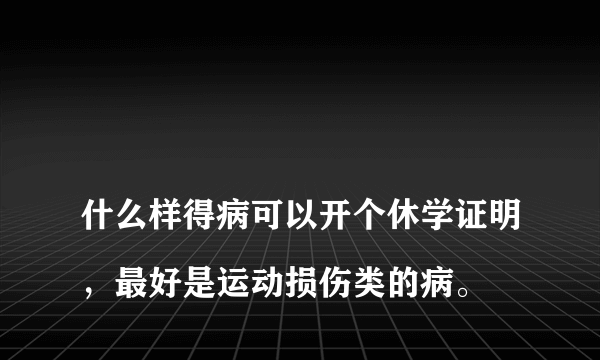 
什么样得病可以开个休学证明，最好是运动损伤类的病。

