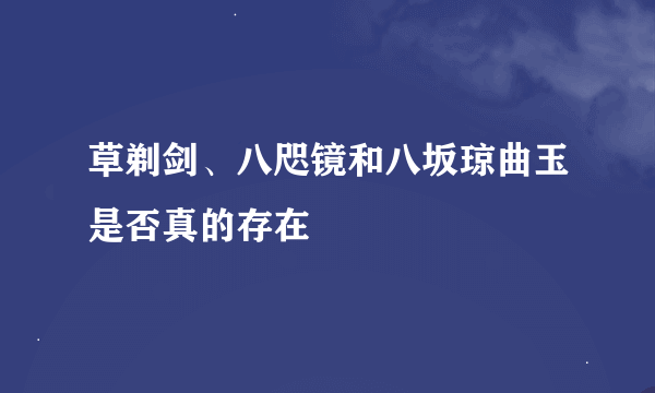 草剃剑、八咫镜和八坂琼曲玉是否真的存在