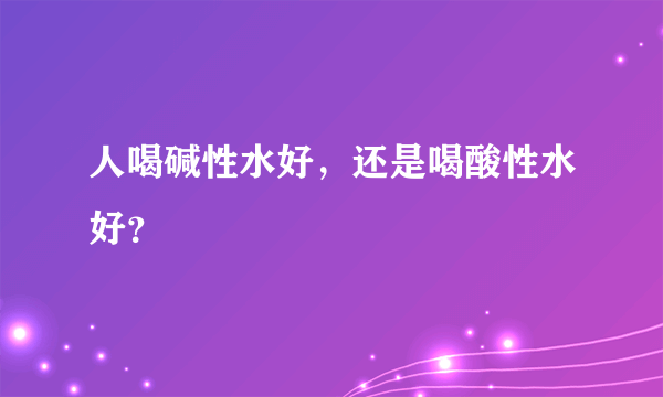 人喝碱性水好，还是喝酸性水好？