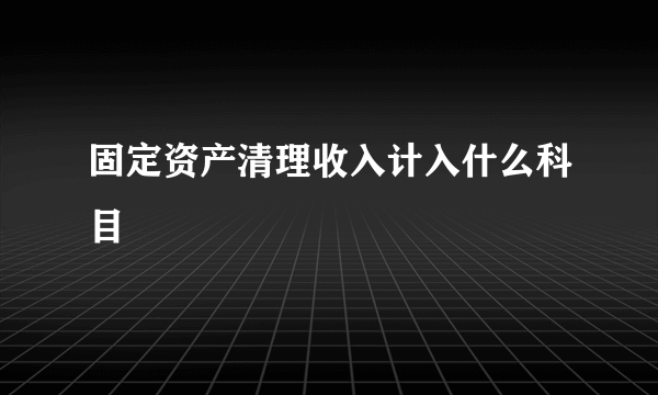 固定资产清理收入计入什么科目