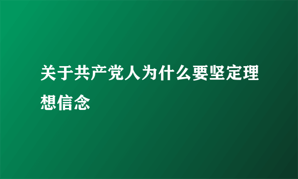 关于共产党人为什么要坚定理想信念