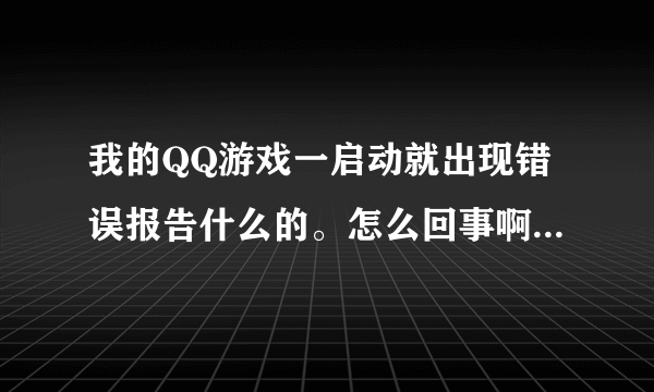 我的QQ游戏一启动就出现错误报告什么的。怎么回事啊！急救！！！