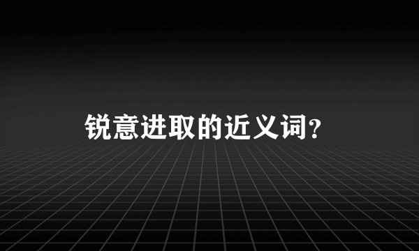 锐意进取的近义词？