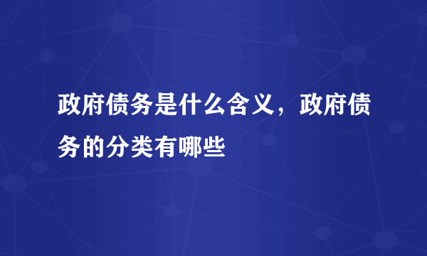 政府债务是什么含义，政府债务的分类有哪些