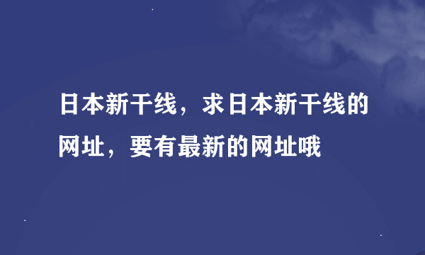 日本新干线，求日本新干线的网址，要有最新的网址哦