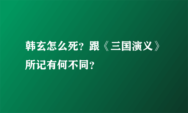 韩玄怎么死？跟《三国演义》所记有何不同？