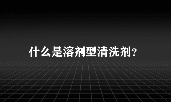 什么是溶剂型清洗剂？