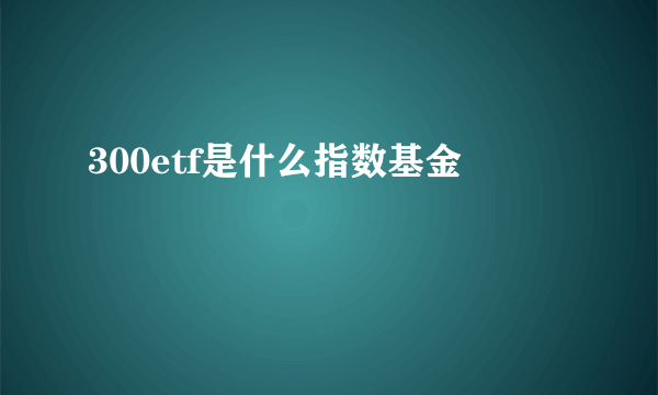 300etf是什么指数基金