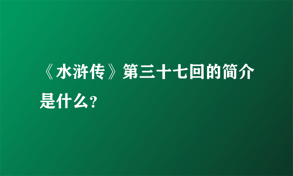 《水浒传》第三十七回的简介是什么？